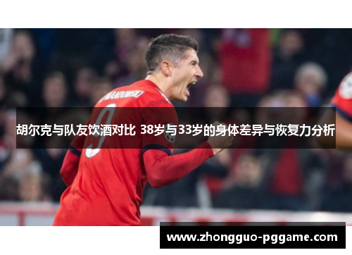 胡尔克与队友饮酒对比 38岁与33岁的身体差异与恢复力分析 胡尔克与队友饮酒对比 38岁与33岁的身体差异与恢复力分析