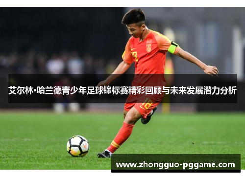 艾尔林·哈兰德青少年足球锦标赛精彩回顾与未来发展潜力分析 艾尔林·哈兰德青少年足球锦标赛精彩回顾与未来发展潜力分析