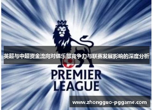 英超与中超资金流向对俱乐部竞争力与联赛发展影响的深度分析 英超与中超资金流向对俱乐部竞争力与联赛发展影响的深度分析