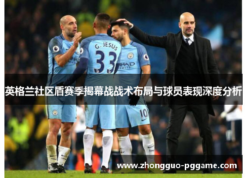 英格兰社区盾赛季揭幕战战术布局与球员表现深度分析 英格兰社区盾赛季揭幕战战术布局与球员表现深度分析
