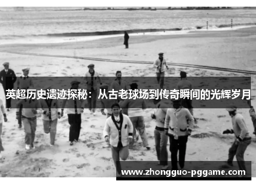 英超历史遗迹探秘:从古老球场到传奇瞬间的光辉岁月 英超历史遗迹探秘:从古老球场到传奇瞬间的光辉岁月