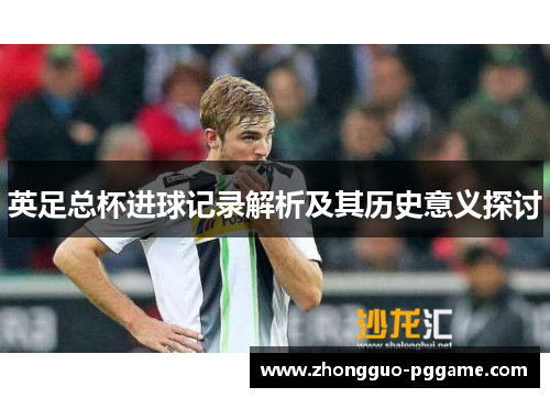 英足总杯进球记录解析及其历史意义探讨 英足总杯进球记录解析及其历史意义探讨