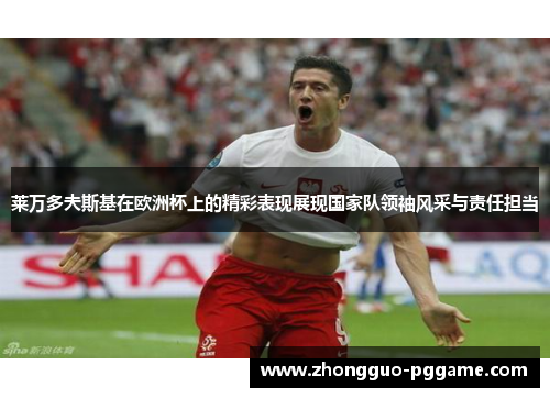 莱万多夫斯基在欧洲杯上的精彩表现展现国家队领袖风采与责任担当 莱万多夫斯基在欧洲杯上的精彩表现展现国家队领袖风采与责任担当