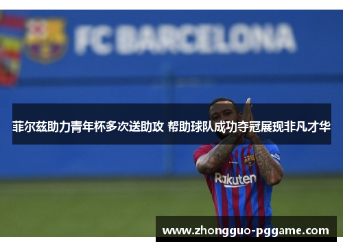 菲尔兹助力青年杯多次送助攻 帮助球队成功夺冠展现非凡才华 菲尔兹助力青年杯多次送助攻 帮助球队成功夺冠展现非凡才华