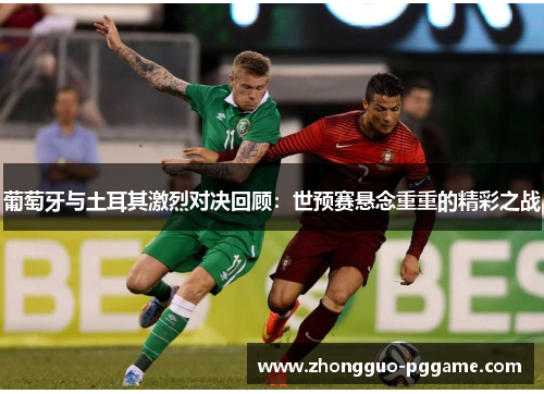 葡萄牙与土耳其激烈对决回顾:世预赛悬念重重的精彩之战 葡萄牙与土耳其激烈对决回顾:世预赛悬念重重的精彩之战
