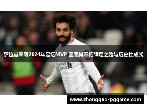 萨拉赫荣膺2024年足坛MVP 回顾其不朽辉煌之路与历史性成就