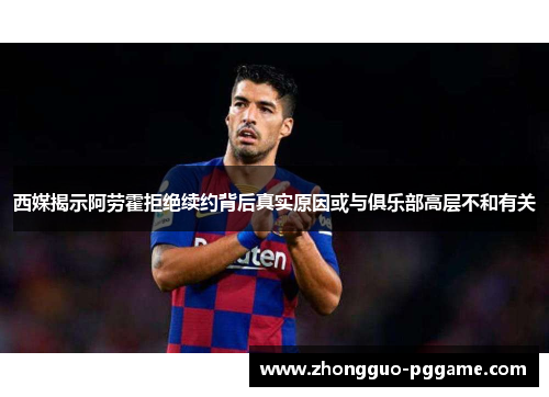 西媒揭示阿劳霍拒绝续约背后真实原因或与俱乐部高层不和有关 西媒揭示阿劳霍拒绝续约背后真实原因或与俱乐部高层不和有关