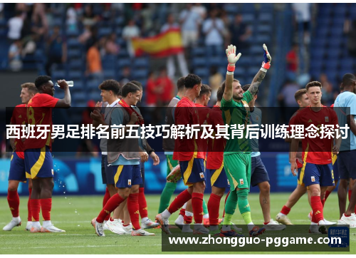 西班牙男足排名前五技巧解析及其背后训练理念探讨 西班牙男足排名前五技巧解析及其背后训练理念探讨