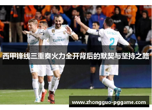 西甲锋线三重奏火力全开背后的默契与坚持之路 西甲锋线三重奏火力全开背后的默契与坚持之路