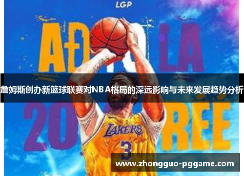 詹姆斯创办新篮球联赛对NBA格局的深远影响与未来发展趋势分析 詹姆斯创办新篮球联赛对NBA格局的深远影响与未来发展趋势分析