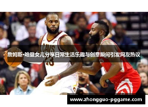 詹姆斯·哈登女儿分享日常生活乐趣与创意瞬间引发网友热议 詹姆斯·哈登女儿分享日常生活乐趣与创意瞬间引发网友热议