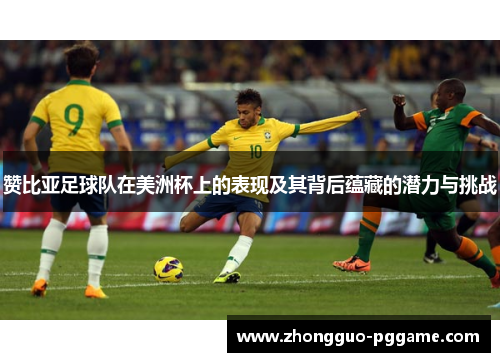 赞比亚足球队在美洲杯上的表现及其背后蕴藏的潜力与挑战 赞比亚足球队在美洲杯上的表现及其背后蕴藏的潜力与挑战