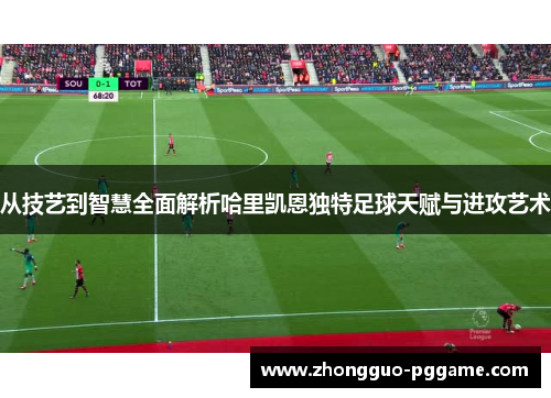 从技艺到智慧全面解析哈里凯恩独特足球天赋与进攻艺术