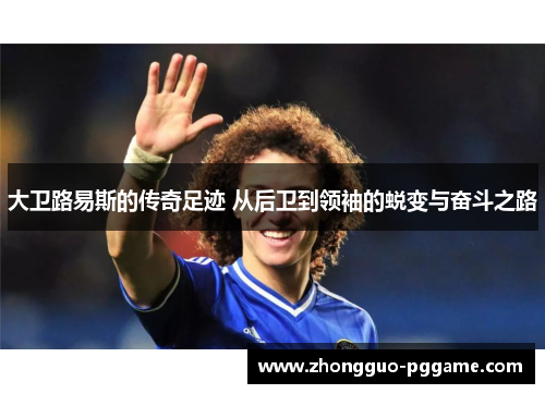 大卫路易斯的传奇足迹 从后卫到领袖的蜕变与奋斗之路