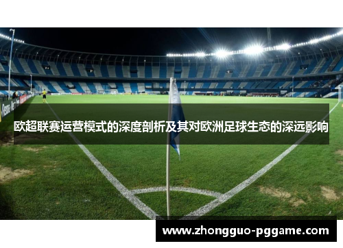 欧超联赛运营模式的深度剖析及其对欧洲足球生态的深远影响