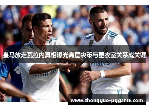 皇马放走瓦拉内真相曝光高层决策与更衣室关系成关键