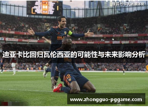 迪亚卡比回归瓦伦西亚的可能性与未来影响分析 迪亚卡比回归瓦伦西亚的可能性与未来影响分析