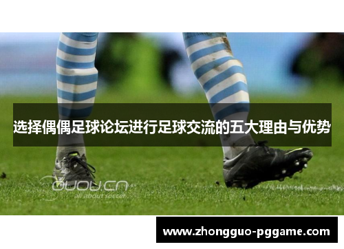 选择偶偶足球论坛进行足球交流的五大理由与优势 选择偶偶足球论坛进行足球交流的五大理由与优势