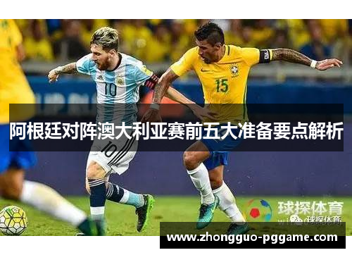 阿根廷对阵澳大利亚赛前五大准备要点解析