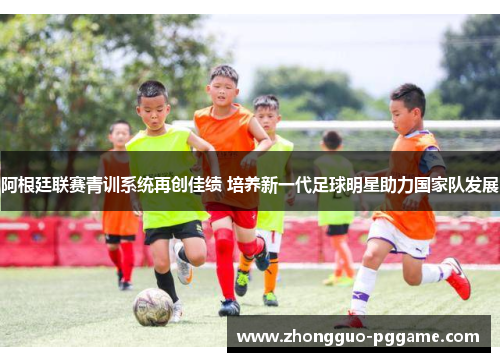 阿根廷联赛青训系统再创佳绩 培养新一代足球明星助力国家队发展