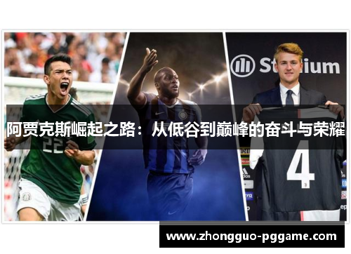 阿贾克斯崛起之路:从低谷到巅峰的奋斗与荣耀 阿贾克斯崛起之路:从低谷到巅峰的奋斗与荣耀