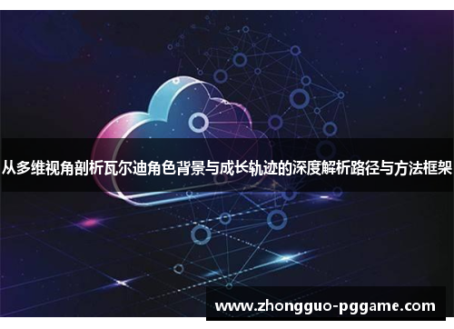 从多维视角剖析瓦尔迪角色背景与成长轨迹的深度解析路径与方法框架 从多维视角剖析瓦尔迪角色背景与成长轨迹的深度解析路径与方法框架