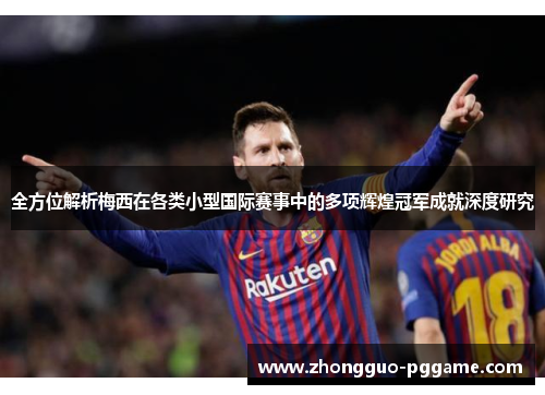 全方位解析梅西在各类小型国际赛事中的多项辉煌冠军成就深度研究 全方位解析梅西在各类小型国际赛事中的多项辉煌冠军成就深度研究