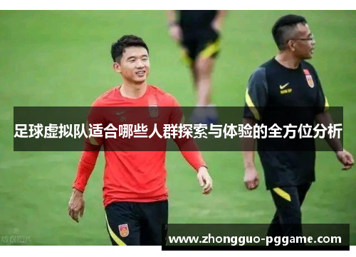 足球虚拟队适合哪些人群探索与体验的全方位分析 足球虚拟队适合哪些人群探索与体验的全方位分析