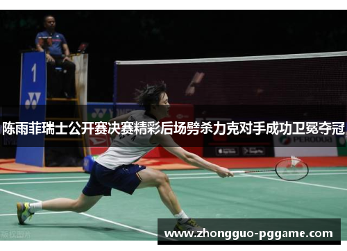 陈雨菲瑞士公开赛决赛精彩后场劈杀力克对手成功卫冕夺冠 陈雨菲瑞士公开赛决赛精彩后场劈杀力克对手成功卫冕夺冠