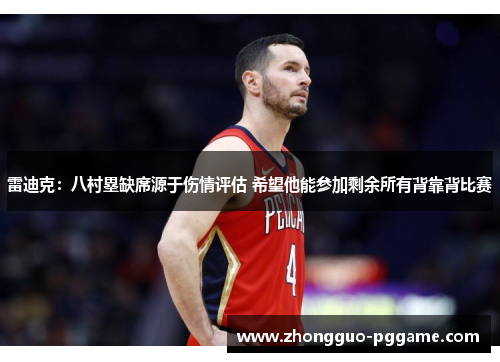 雷迪克:八村塁缺席源于伤情评估 希望他能参加剩余所有背靠背比赛 雷迪克:八村塁缺席源于伤情评估 希望他能参加剩余所有背靠背比赛