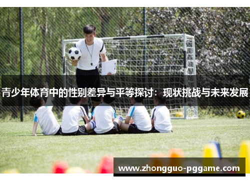 青少年体育中的性别差异与平等探讨:现状挑战与未来发展 青少年体育中的性别差异与平等探讨:现状挑战与未来发展