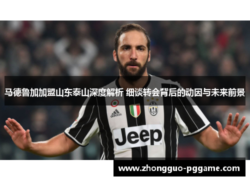 马德鲁加加盟山东泰山深度解析 细谈转会背后的动因与未来前景 马德鲁加加盟山东泰山深度解析 细谈转会背后的动因与未来前景