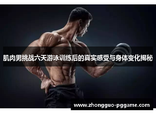肌肉男挑战六天游泳训练后的真实感受与身体变化揭秘