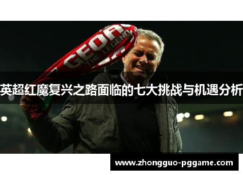 英超红魔复兴之路面临的七大挑战与机遇分析 英超红魔复兴之路面临的七大挑战与机遇分析