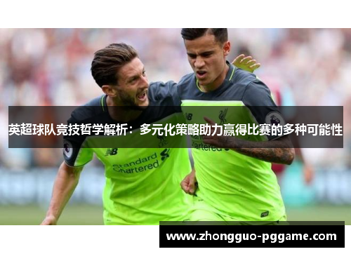 英超球队竞技哲学解析:多元化策略助力赢得比赛的多种可能性 英超球队竞技哲学解析:多元化策略助力赢得比赛的多种可能性