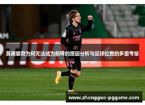 莫德里奇为何无法成为前锋的原因分析与足球位置的多重考量 莫德里奇为何无法成为前锋的原因分析与足球位置的多重考量