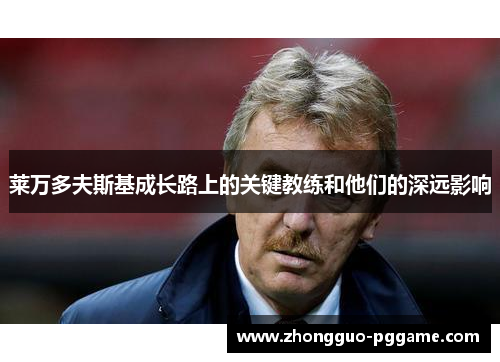 莱万多夫斯基成长路上的关键教练和他们的深远影响 莱万多夫斯基成长路上的关键教练和他们的深远影响