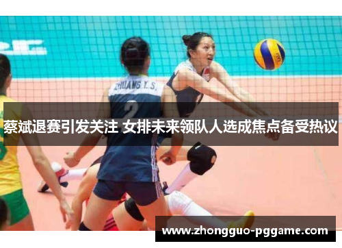 蔡斌退赛引发关注 女排未来领队人选成焦点备受热议 蔡斌退赛引发关注 女排未来领队人选成焦点备受热议