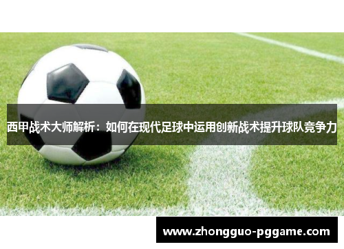 西甲战术大师解析:如何在现代足球中运用创新战术提升球队竞争力 西甲战术大师解析:如何在现代足球中运用创新战术提升球队竞争力