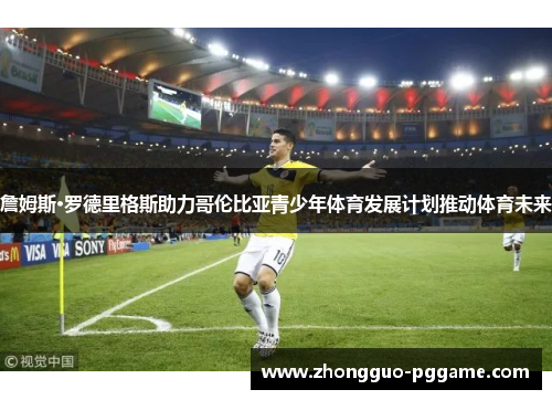 詹姆斯·罗德里格斯助力哥伦比亚青少年体育发展计划推动体育未来