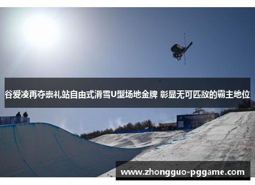谷爱凌再夺崇礼站自由式滑雪U型场地金牌 彰显无可匹敌的霸主地位 谷爱凌再夺崇礼站自由式滑雪U型场地金牌 彰显无可匹敌的霸主地位