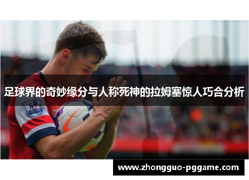 足球界的奇妙缘分与人称死神的拉姆塞惊人巧合分析