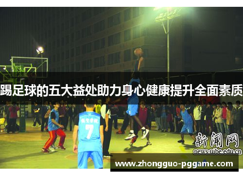 踢足球的五大益处助力身心健康提升全面素质