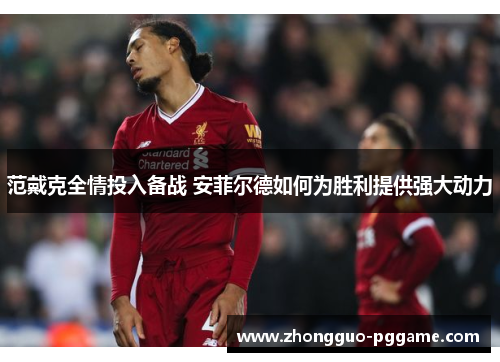 范戴克全情投入备战 安菲尔德如何为胜利提供强大动力