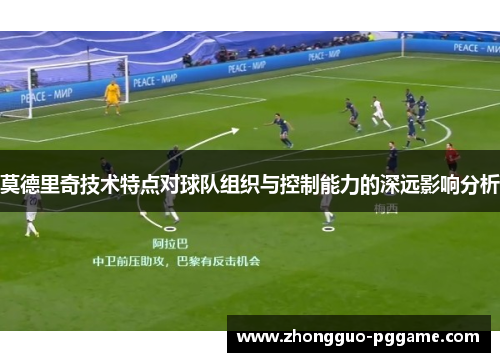 莫德里奇技术特点对球队组织与控制能力的深远影响分析