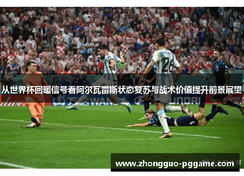 从世界杯回暖信号看阿尔瓦雷斯状态复苏与战术价值提升前景展望 从世界杯回暖信号看阿尔瓦雷斯状态复苏与战术价值提升前景展望