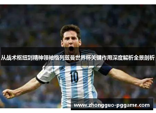 从战术枢纽到精神领袖格列兹曼世界杯关键作用深度解析全景剖析 从战术枢纽到精神领袖格列兹曼世界杯关键作用深度解析全景剖析
