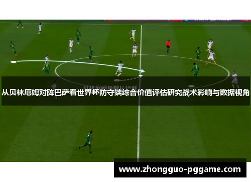 从贝林厄姆对阵巴萨看世界杯防守端综合价值评估研究战术影响与数据视角