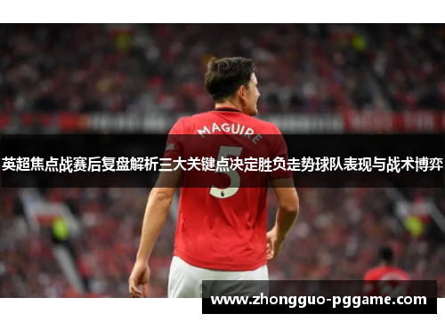 英超焦点战赛后复盘解析三大关键点决定胜负走势球队表现与战术博弈 英超焦点战赛后复盘解析三大关键点决定胜负走势球队表现与战术博弈
