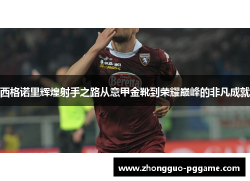 西格诺里辉煌射手之路从意甲金靴到荣耀巅峰的非凡成就 西格诺里辉煌射手之路从意甲金靴到荣耀巅峰的非凡成就
